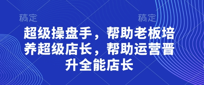 超级操盘手，​帮助老板培养超级店长，帮助运营晋升全能店长-佳佳云创网
