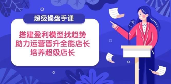 （14431期）超级操盘手课，搭建盈利模型找趋势，助力运营晋升全能店长，培养超级店长-佳佳云创网