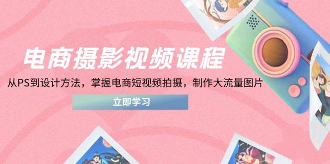 （14429期）电商摄影视频课程，从PS到设计方法，掌握电商短视频拍摄，制作大流量图片-佳佳云创网
