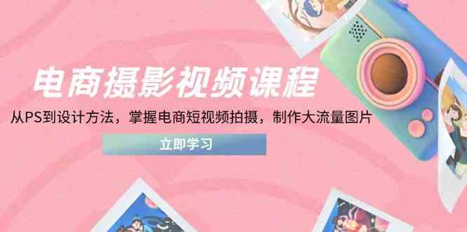 电商摄影视频课程，从PS到设计方法，掌握电商短视频拍摄，制作大流量图片-佳佳云创网