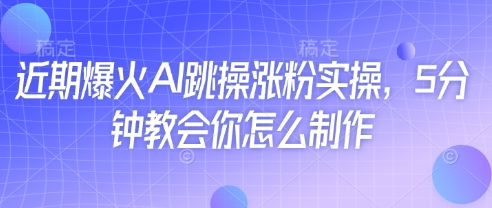近期爆火AI跳操涨粉实操，5分钟教会你怎么制作-佳佳云创网