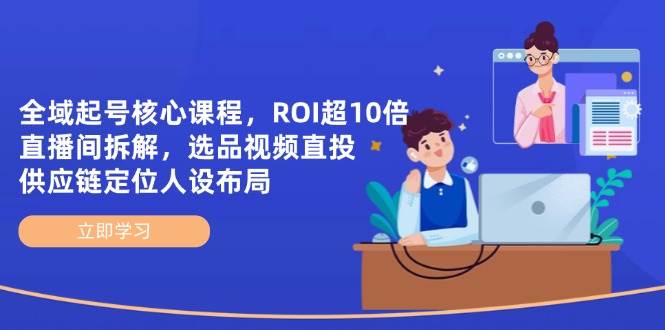 （14445期）全域起号核心课程，ROI超10倍直播间拆解，选品直投，供应链定位人设布局-佳佳云创网