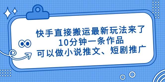 （14450期）快手直接搬运最新玩法来了，10分钟一条作品，可以做小说推文、短剧推广…-佳佳云创网