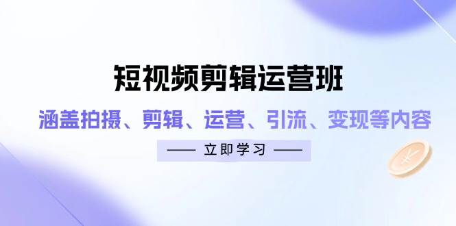 短视频剪辑运营班：涵盖拍摄、剪辑、运营、引流、变现等内容-佳佳云创网
