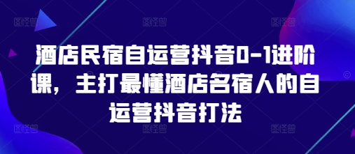 酒店民宿自运营抖音0-1进阶课，主打最懂酒店名宿人的自运营抖音打法-佳佳云创网