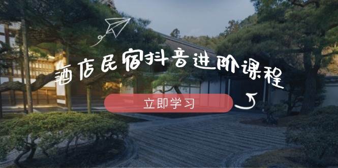 酒店民宿抖音进阶课程，掌握流量渠道与推流逻辑，打造爆款内容-佳佳云创网