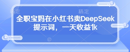 全职宝妈在小红书卖DeepSeek提示词，一天收益1k-佳佳云创网