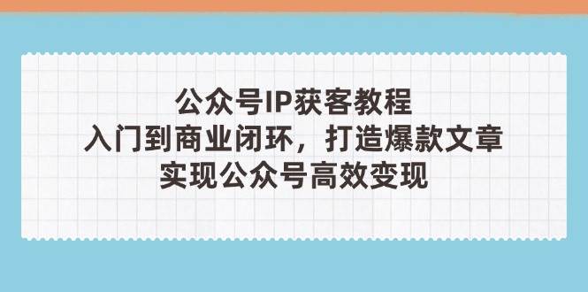 公众号IP获客教程(第3期)，从入门到商业闭环，打造爆款文章，实现公众号高效变现-佳佳云创网