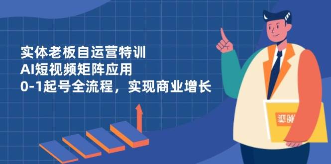 实体老板自运营特训，AI短视频矩阵应用，0-1起号全流程，实现商业增长-佳佳云创网