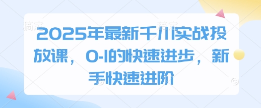 2025年最新千川实战投放课，0-1的快速进步，新手快速进阶-佳佳云创网