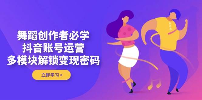 舞蹈创作者必学，抖音账号运营，多模块解锁变现密码-佳佳云创网