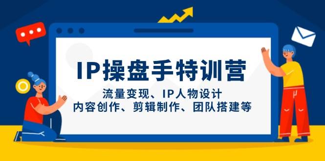 IP操盘手特训营，流量变现、IP人物设计、内容创作、剪辑制作、团队搭建等-佳佳云创网