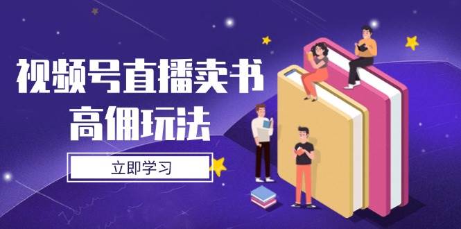 （14520期）视频号直播卖书高佣玩法，底层逻辑解析，实操技巧全攻略-佳佳云创网
