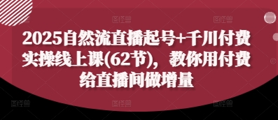 2025自然流直播起号+千川付费实操线上课(62节)，教你用付费给直播间做增量-佳佳云创网