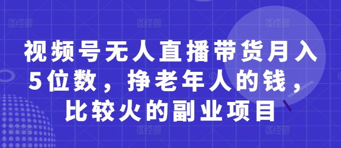 视频号无人直播带货月入5位数，挣老年人的钱，比较火的副业项目-佳佳云创网