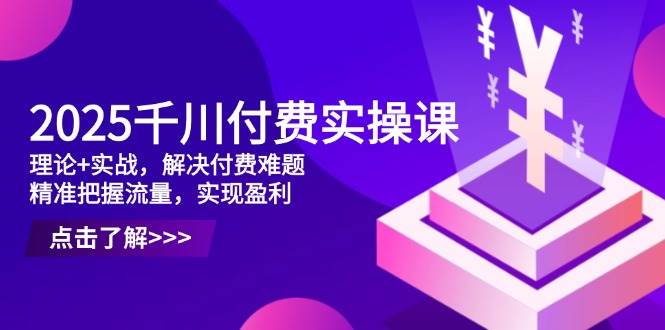 （14533期）2025千川付费实操课，理论+实战，解决付费难题，精准把握流量，实现盈利-佳佳云创网