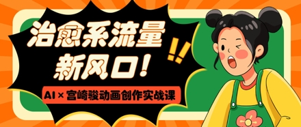 治愈系流量新风口，AI+宫崎骏动画创作实战课，从0到1打造爆款视频-佳佳云创网