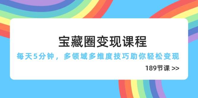 （14548期）宝藏圈变现课程，每天5分钟，多领域多维度技巧助你轻松变现（189节）-佳佳云创网