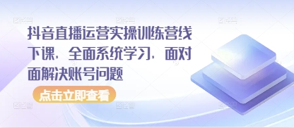 抖音直播运营实操训练营线下课，全面系统学习，面对面解决账号问题-佳佳云创网