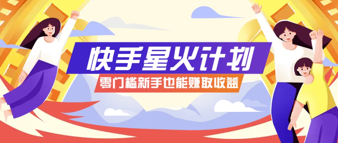 快手星火计划，零门槛、零粉丝也能参与，而且收益可观，一条视频爆赚7000+！-佳佳云创网