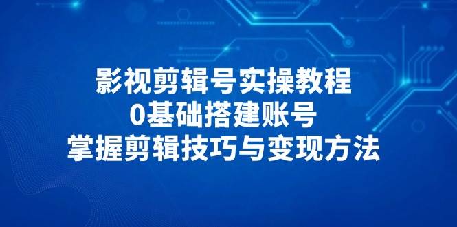 （14557期）影视剪辑号实操教程，0基础搭建账号，掌握剪辑技巧与变现方法-佳佳云创网