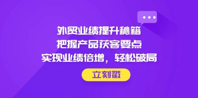 （14567期）外贸业绩提升秘籍，把握产品获客要点，实现业绩倍增，轻松破局-佳佳云创网