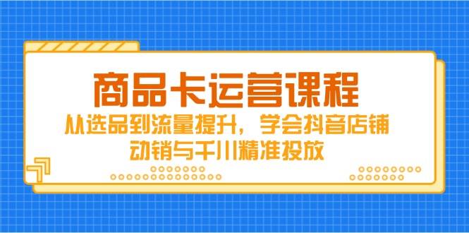 （14612期）商品卡运营课程，从选品到流量提升，学会抖音店铺动销与千川精准投放-佳佳云创网