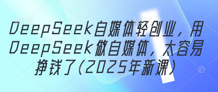 DeepSeek自媒体轻创业，用DeepSeek做自媒体，太容易挣钱了(2025年新课)-佳佳云创网