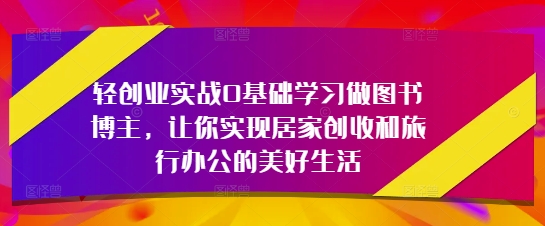 轻创业实战0基础学习做图书博主，让你实现居家创收和旅行办公的美好生活-佳佳云创网
