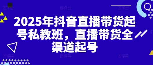 2025年抖音直播带货起号私教班，直播带货全渠道起号-佳佳云创网
