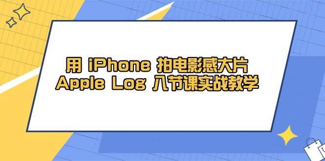 （14636期）用 iPhone 拍电影感大片，Apple Log 8节课实战教学-佳佳云创网