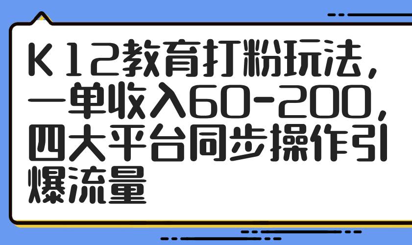 （14641期）K12教育打粉玩法，一单收入60-200，四大平台同步操作引爆流量-佳佳云创网