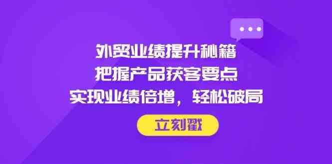 外贸业绩提升秘籍，把握产品获客要点，实现业绩倍增，轻松破局-佳佳云创网