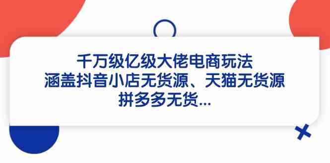 千万级亿级大佬电商玩法：涵盖抖音小店无货源、天猫无货源、拼多多无货-佳佳云创网