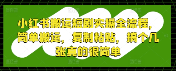 小红书搬运短剧实操全流程，简单搬运，复制粘贴，搞个几张真的很简单-佳佳云创网