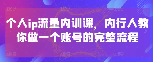 个人ip流量内训课，内行人教你做一个账号的完整流程-佳佳云创网