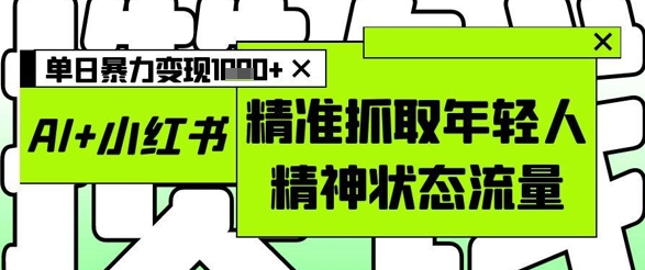 AI+小红书图文，精准抓取年轻人精神状态流量，单日暴力变现多张-佳佳云创网