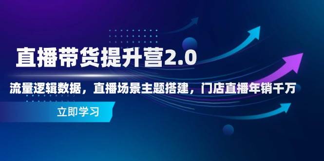 直播带货提升营2.0：流量逻辑数据，直播场景主题搭建，门店直播年销千万-佳佳云创网