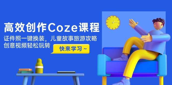 （14707期）高效创作Coze课程，证件照一键换装，儿童故事旅游攻略，创意视频轻松玩转-佳佳云创网