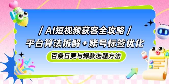 （14706期）AI短视频获客全攻略：平台算法拆解+账号标签优化，百条日更与爆款选题方法-佳佳云创网