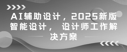 AI辅助设计，2025新版智能设计， 设计师工作解决方案-佳佳云创网