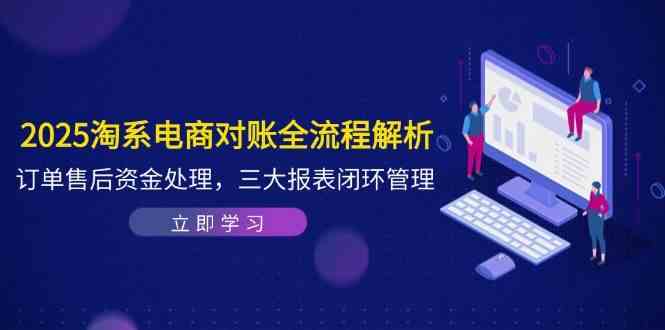2025淘系电商对账全流程解析，订单售后资金处理，三大报表闭环管理-佳佳云创网