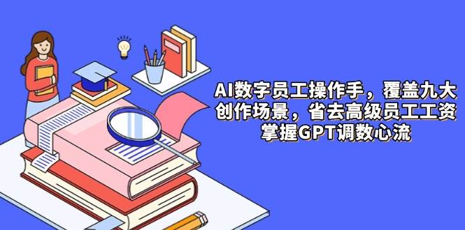 （14740期）AI数字员工操作手，9大场景内容创作，省去高级员工工资，掌握GPT调数心流-佳佳云创网