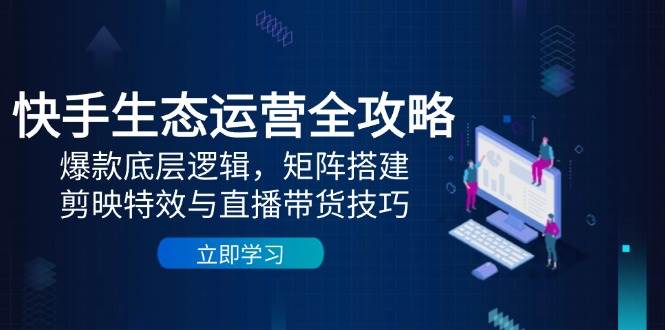 快手生态运营全攻略：爆款底层逻辑，矩阵搭建，剪映特效与直播带货技巧-佳佳云创网