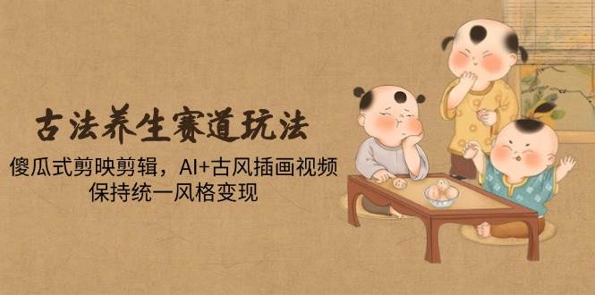 （14765期）古法养生赛道玩法，傻瓜式剪映剪辑，AI+古风插画视频，保持统一风格变现-佳佳云创网