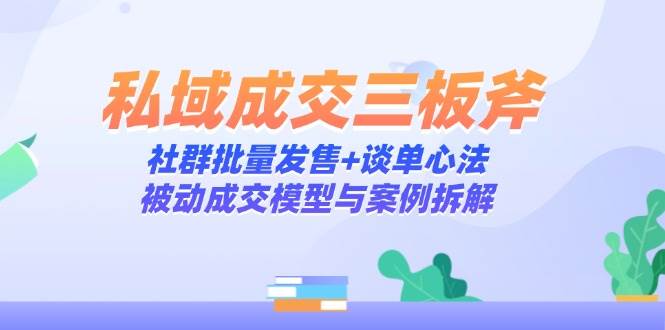 私域成交三板斧：社群批量发售+谈单心法，被动成交模型与案例拆解-佳佳云创网