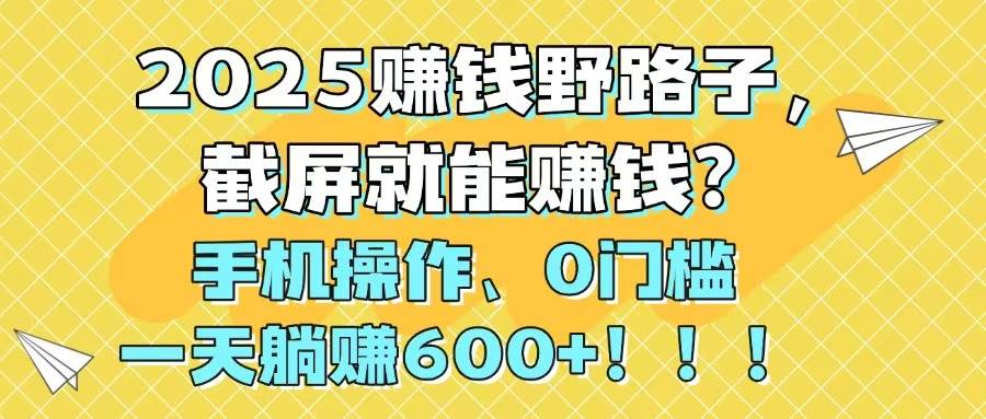 （14771期）2025赚钱野路子，截屏就能赚钱？手机操作0门槛，一天躺赚600+！！！-佳佳云创网