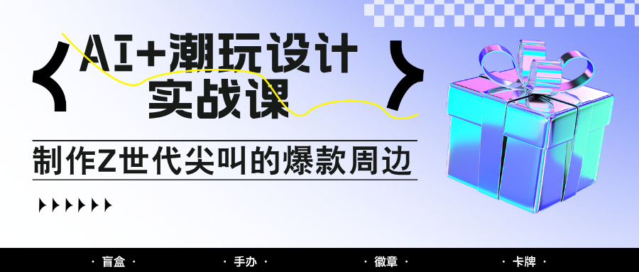AI+潮玩设计实战课：手把手教你制作Z世代尖叫的爆款周边，自媒体人必学印钞术！-佳佳云创网