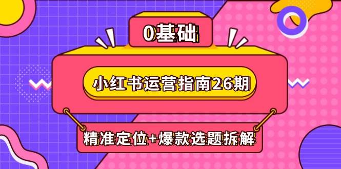 （14795期）小红书运营指南26期：精准定位+爆款选题拆解,DeepSeek辅助创作与电商变现-佳佳云创网