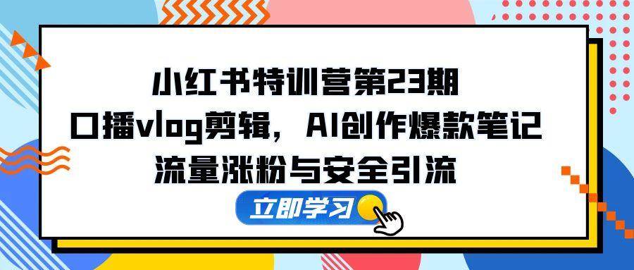 （14794期）小红书特训营第23期，口播vlog剪辑，AI创作爆款笔记，流量涨粉与安全引流-佳佳云创网